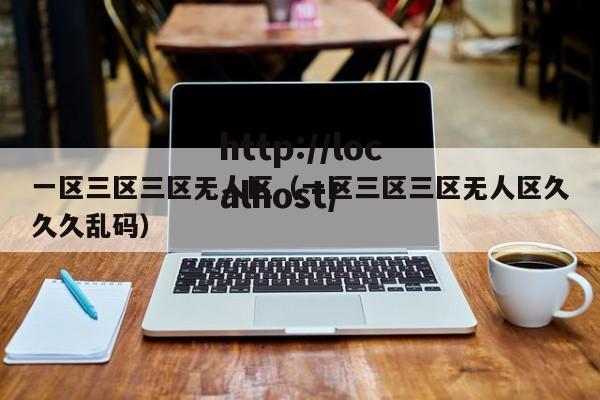 一区三区三区无人区（一区三区三区无人区久久久乱码）